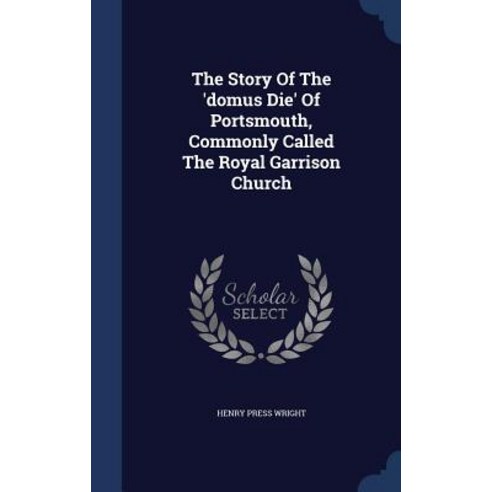 The Story of the ''Domus Die'' of Portsmouth Commonly Called the Royal Garrison Church Hardcover, Sagwan Press