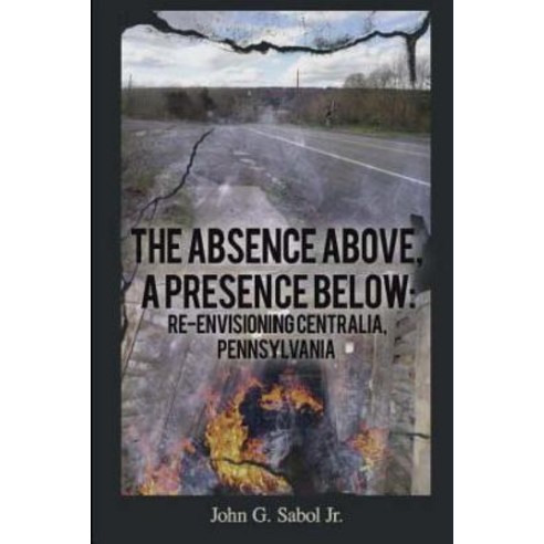 The Absence Above a Presence Below: Re-Envisioning Centralia Pennsylvania Paperback, Createspace Independent Publishing Platform