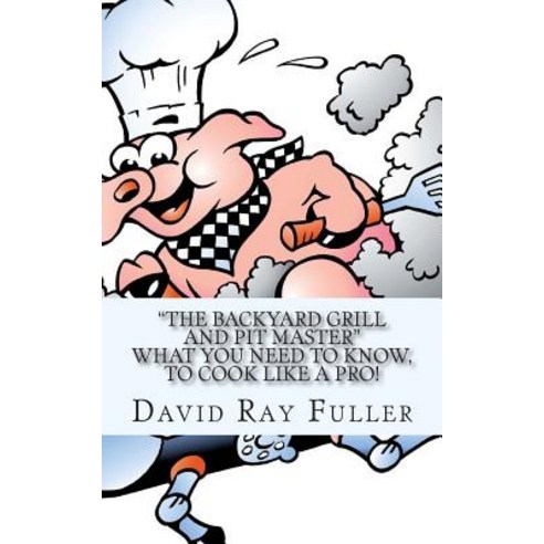 The Backyard Grill and Pit Master: What You Need to Know to Cook Like a Pro. Paperback, Createspace