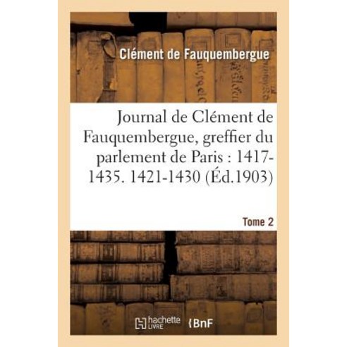 Journal de Clement de Fauquembergue Greffier Du Parlement de Paris: 1417-1435. 1421-1430 Tome 2 Paperback, Hachette Livre - Bnf