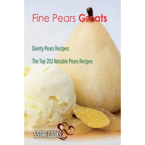 Fine Pears Greats: Dainty Pears Recipes the Top 202 Notable Pears Recipes Paperback, Createspace Independent Publishing Platform
