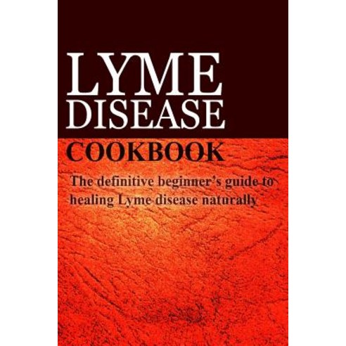 Lyme Disease Cookbook: The Definitive Beginner''s Guide to Healing Lyme Disease Naturally Paperback, Createspace Independent Publishing Platform