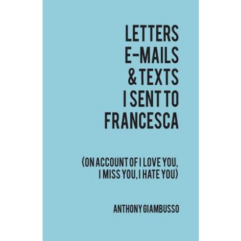 Letters E-Mails & Texts I Sent to Francesca: On Account of I Love You I Hate You I Miss You Paperback, Createspace Independent Publishing Platform
