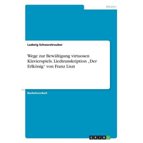 Wege Zur Bewaltigung Virtuosen Klavierspiels. Liedtranskription -Der Erlkonig Von Franz Liszt Paperback, Grin Publishing