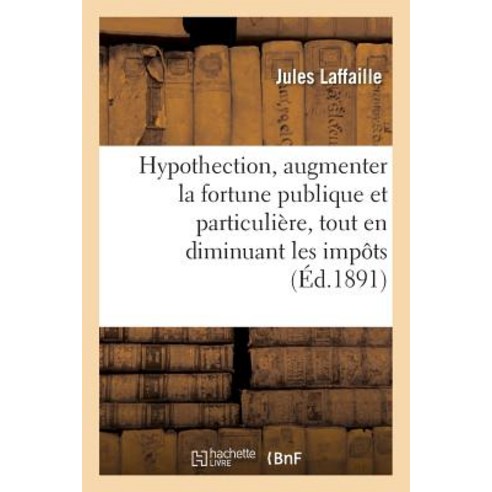 Hypothection: Moyen D''Augmenter La Fortune Publique Et Particuliere Tout En Diminuant Les Impots Paperback, Hachette Livre - Bnf
