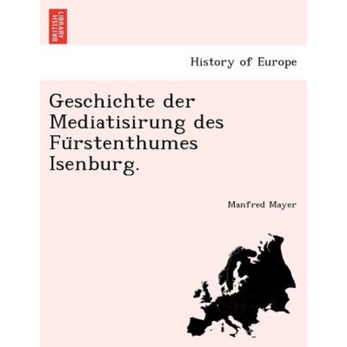 Geschichte Der Mediatisirung Des Fu Rstenthumes Isenburg. Paperback, British Library, Historical Print Editions