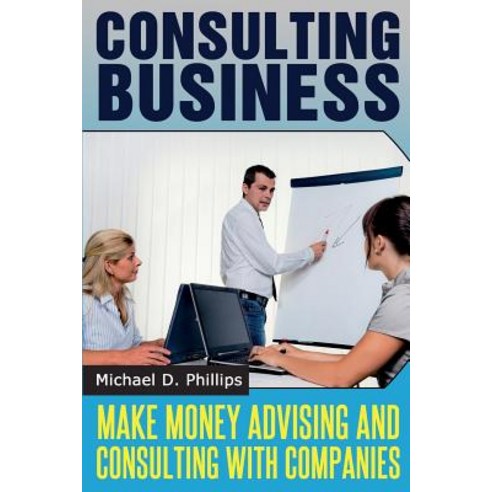 Consulting Business: Make Money Advising and Consulting Companies Paperback, Createspace