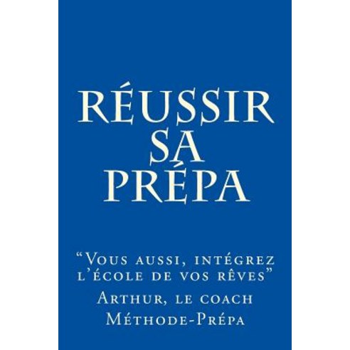 Reussir Sa Prepa: Vous Aussi Integrez L''Ecole de Vos Reves Paperback, Createspace Independent Publishing Platform
