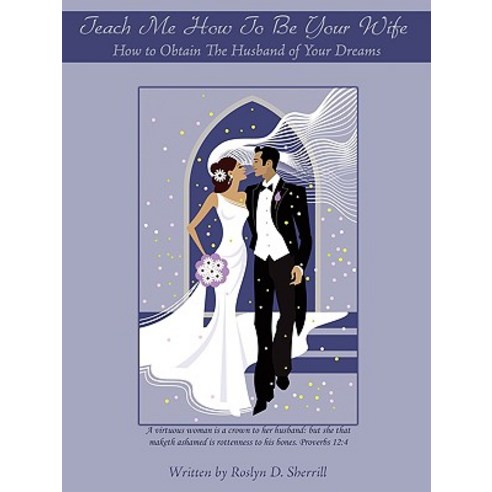 Teach Me How to Be Your Wife: How to Obtain the Husband of Your Dreams Paperback, Authorhouse