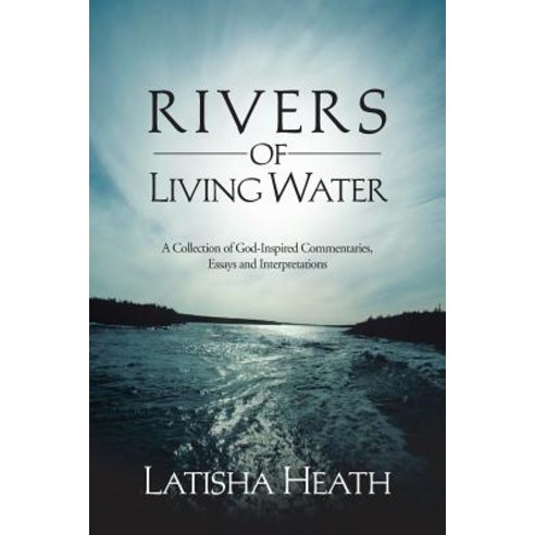 Rivers of Living Water: A Collection of God-Inspired Commentaries Essays and Interpretations Paperback, Authorhouse