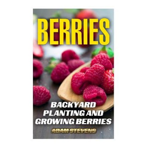 Berries: Backyard Planting and Growing Berries: (Berries Growing Berries Gardening) Paperback, Createspace Independent Publishing Platform