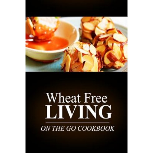 Wheat Free Living -On the Go Cookbook: Wheat Free Living on the Wheat Free Diet Paperback, Createspace