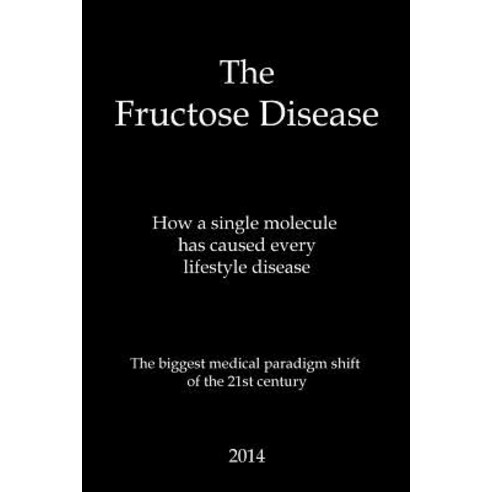 The Fructose Disease: The Biggest Medical Paradigm Shift of the 21st Century Paperback, Createspace Independent Publishing Platform