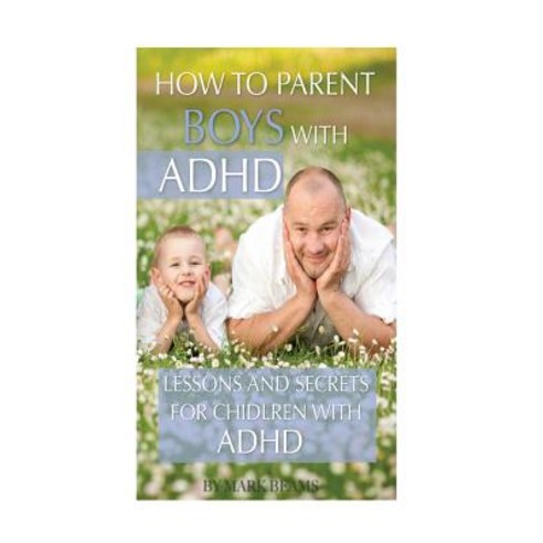 How to Parent Boys with ADHD: Lessons and Secrets for Children with ADHD Paperback, Createspace Independent Publishing Platform