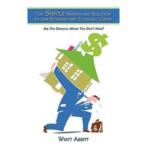 The Simple Answer and Solution to Our Housing and Economic Crisis: Are You Spending Money You Don''t Have? Paperback, Authorhouse