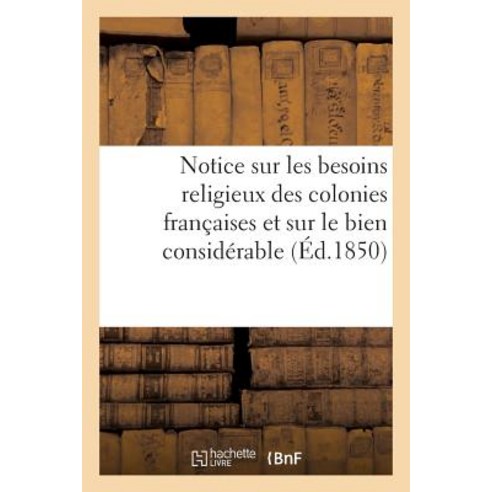 Notice Sur Les Besoins Religieux Des Colonies Francaises Et Sur Le Bien Considerable: Qu''on Peut y Faire Paperback, Hachette Livre Bnf