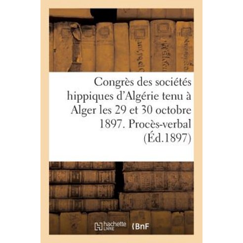Congres Des Societes Hippiques D''Algerie Tenu a Alger Les 29 Et 30 Octobre 1897.: Proces-Verbal Des Seances Paperback, Hachette Livre Bnf