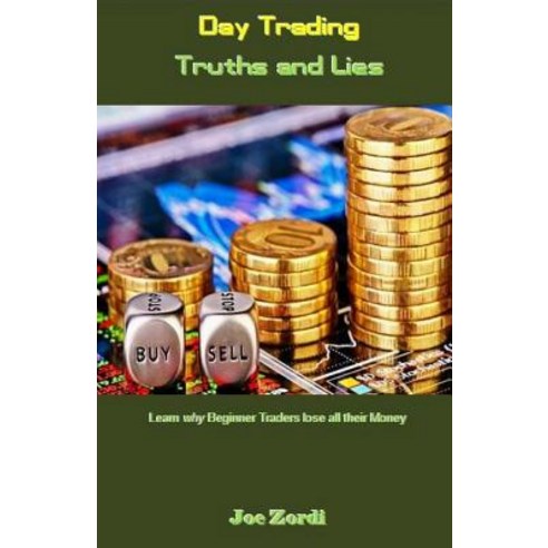Day Trading Truths and Lies: Learn Why Beginner Traders Lose All Their Money Paperback, Createspace Independent Publishing Platform