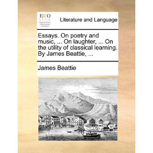 Essays. on Poetry and Music ... on Laughter ... on the Utility of Classical Learning. by James Beattie ... Paperback, Gale Ecco, Print Editions