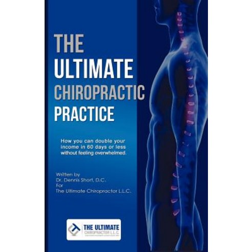 The Ultimate Chiropractic Practice: How You Can Double Your Income in 60 Days or Less Without Feeling Overwhelmed Paperback, Outskirts Press