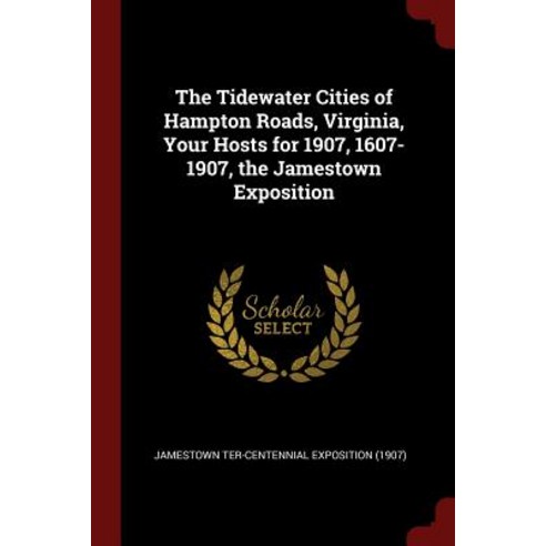 The Tidewater Cities of Hampton Roads Virginia Your Hosts for 1907 1607-1907 the Jamestown Exposition Paperback, Andesite Press