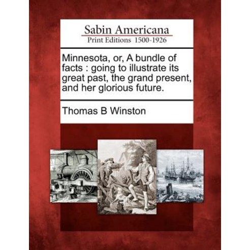 Minnesota Or a Bundle of Facts: Going to Illustrate Its Great Past the Grand Present and Her Glorious Future. Paperback, Gale Ecco, Sabin Americana