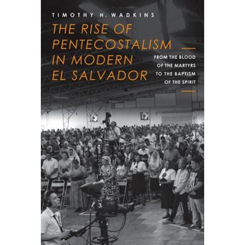 The Rise of Pentecostalism in Modern El Salvador: From the Blood of the Martyrs to the Baptism of the Spirit Hardcover, Baylor University Press
