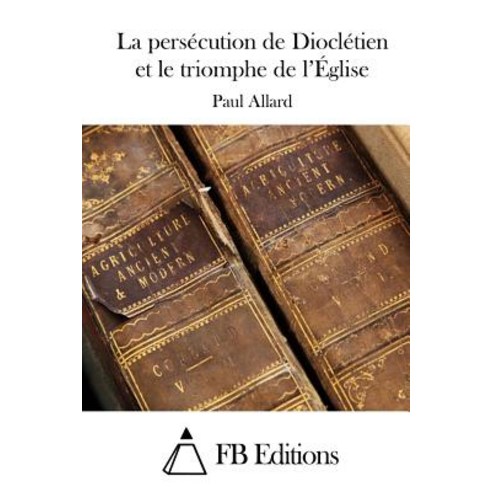 La Persecution de Diocletien Et Le Triomphe de L''Eglise Paperback, Createspace Independent Publishing Platform