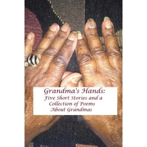 Grandma''s Hands: Five Short Stories and a Collection of Poems about Grandmas Paperback, Createspace Independent Publishing Platform