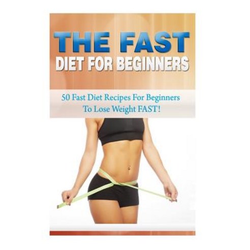 The Fast Diet for Beginners: 50 Fast Diet Recipes for Beginners to Lose Weight Fast! Paperback, Createspace