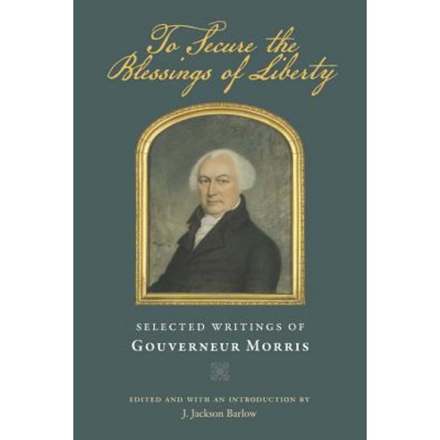 To Secure the Blessings of Liberty: Selected Writings of Gouverneur Morris Paperback, Liberty Fund
