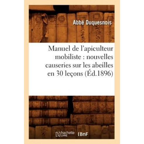 Manuel de L''Apiculteur Mobiliste: Nouvelles Causeries Sur Les Abeilles En 30 Lecons (Ed.1896) Paperback, Hachette Livre - Bnf