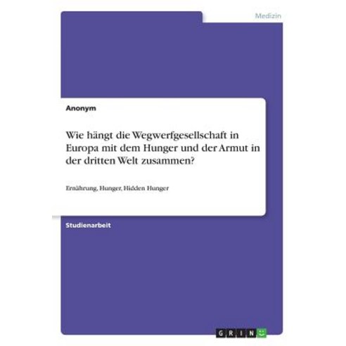 Wie Hangt Die Wegwerfgesellschaft in Europa Mit Dem Hunger Und Der Armut in Der Dritten Welt Zusammen? Paperback, Grin Publishing