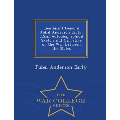 Lieutenant General Jubal Anderson Early C.S.A.: Autobiographical Sketch and Narrative of the War Between the States - War College Series Paperback