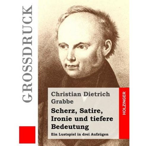 Scherz Satire Ironie Und Tiefere Bedeutung (Grodruck): Ein Lustspiel in Drei Aufzugen Paperback, Createspace Independent Publishing Platform