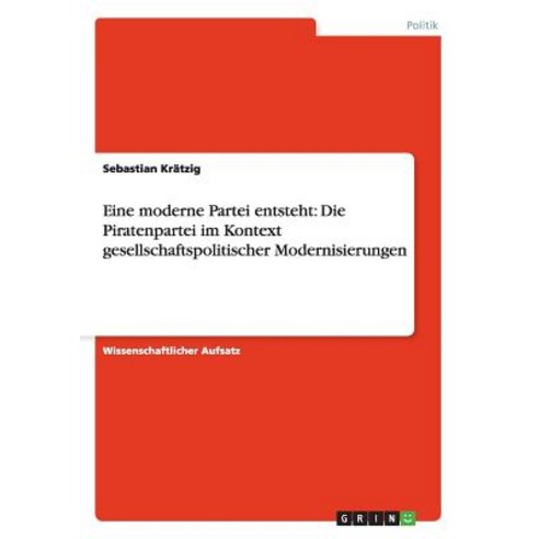 Eine Moderne Partei Entsteht: Die Piratenpartei Im Kontext Gesellschaftspolitischer Modernisierungen Paperback, Grin Publishing