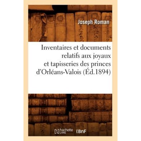Inventaires Et Documents Relatifs Aux Joyaux Et Tapisseries Des Princes D''Orleans-Valois (Ed.1894) Paperback, Hachette Livre - Bnf
