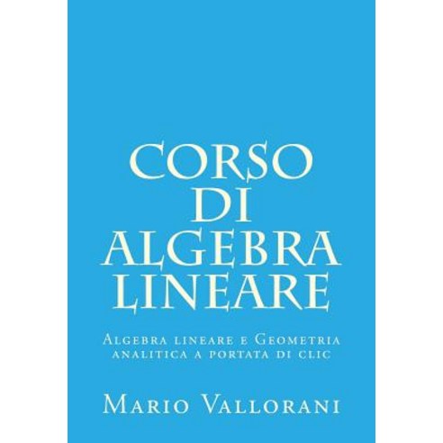 Corso Di Algebra Lineare: Algebra Lineare E Geometria Analitica a Portata Di CLIC Paperback, Createspace Independent Publishing Platform