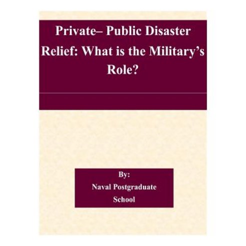 Private- Public Disaster Relief: What Is the Military''s Role? Paperback, Createspace Independent Publishing Platform