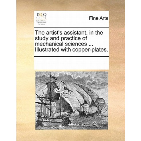 The Artist''s Assistant in the Study and Practice of Mechanical Sciences ... Illustrated with Copper-Plates. Paperback, Gale Ecco, Print Editions