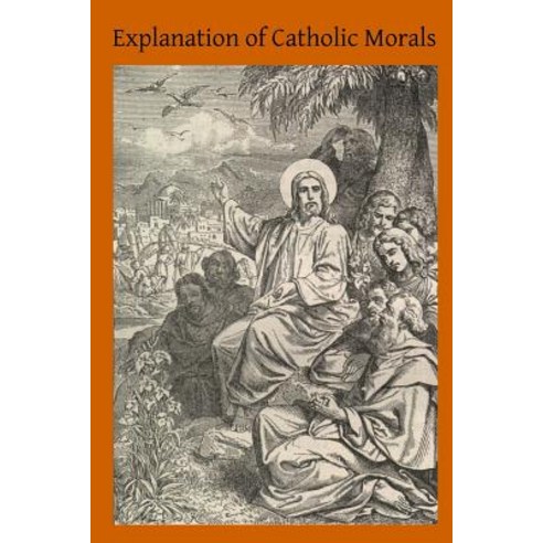 Explanation of Catholic Morals: A Concise Reasoned and Popular Exposition of Catholic Morals Paperback, Createspace Independent Publishing Platform