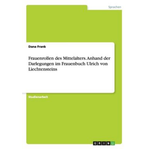 Frauenrollen Des Mittelalters. Anhand Der Darlegungen Im Frauenbuch Ulrich Von Liechtensteins Paperback, Grin Publishing