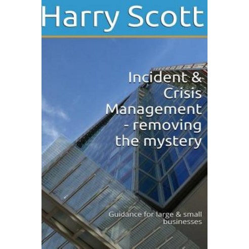 Incident & Crisis Management - Removing the Mystery Guidance for Large & Small B Paperback, Createspace Independent Publishing Platform