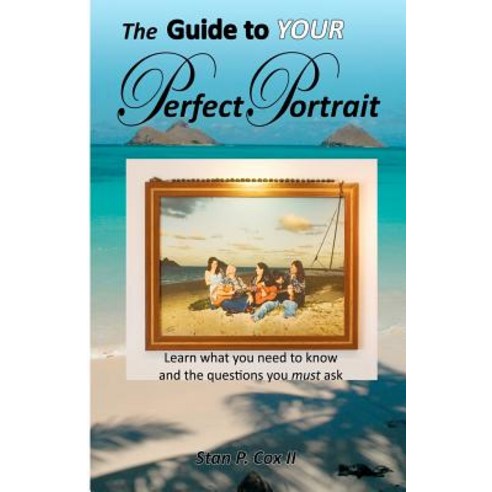 The Guide to Your Perfect Portrait: Learn What You Need to Know and the Questions You Must Ask Paperback, Createspace Independent Publishing Platform