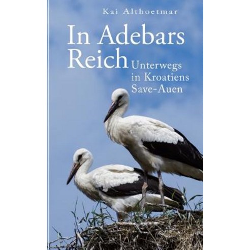 In Adebars Reich: Unterwegs in Kroatiens Save-Auen Paperback, Createspace Independent Publishing Platform