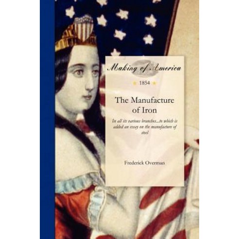 Manufacture of Iron: In All Its Various Branches...to Which Is Added an Essay on the Manufacture of Steel Paperback, University of Michigan Library