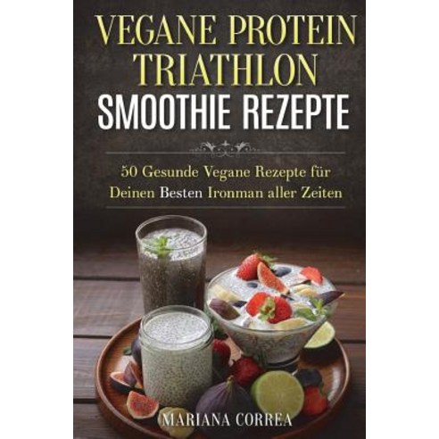 Vegane Protein Triathlon Smoothie Rezepte: 50 Gesunde Vegane Rezepte Fur Deinen Besten Ironman Aller Zeiten Paperback, Createspace