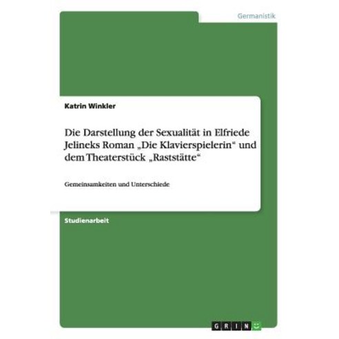 Die Darstellung Der Sexualitat in Elfriede Jelineks Roman "Die Klavierspielerin" Und Dem Theaterstuck "Raststatte" Paperback, Grin Publishing