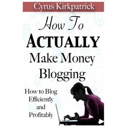 How to Actually Make Money Blogging: How to Blog Efficiently and Profitably Paperback, Createspace Independent Publishing Platform