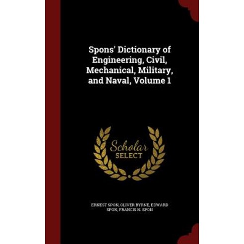 Spons'' Dictionary of Engineering Civil Mechanical Military and Naval Volume 1 Hardcover, Andesite Press